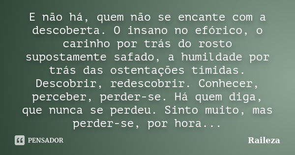 E não há, quem não se encante com a descoberta. O insano no efórico, o carinho por trás do rosto supostamente safado, a humildade por trás das ostentações tímid... Frase de Raileza.