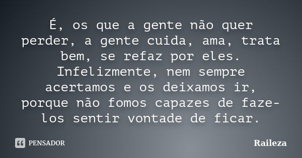 É, os que a gente não quer perder, a gente cuida, ama, trata bem, se refaz por eles. Infelizmente, nem sempre acertamos e os deixamos ir, porque não fomos capaz... Frase de Raileza.