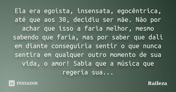 Ela era egoísta, insensata, egocêntrica, até que aos 30, decidiu ser mãe. Não por achar que isso a faria melhor, mesmo sabendo que faria, mas por saber que dali... Frase de Raileza.