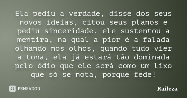 Ela pediu a verdade, disse dos seus novos ideias, citou seus planos e pediu sinceridade, ele sustentou a mentira, na qual a pior é a falada olhando nos olhos, q... Frase de Raileza.