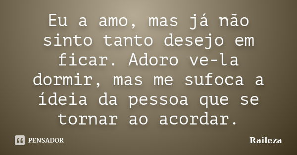 Eu a amo, mas já não sinto tanto desejo em ficar. Adoro ve-la dormir, mas me sufoca a ídeia da pessoa que se tornar ao acordar.... Frase de Raileza.