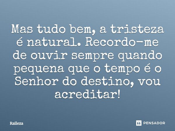 Mas tudo bem, a tristeza é natural. Recordo-me de ouvir sempre quando pequena que o tempo é o Senhor do destino, vou acreditar!... Frase de Raileza.