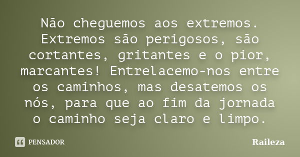 Não cheguemos aos extremos. Extremos são perigosos, são cortantes, gritantes e o pior, marcantes! Entrelacemo-nos entre os caminhos, mas desatemos os nós, para ... Frase de Raileza.