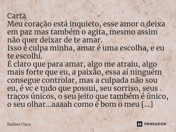 Carta ⁠Meu coração está inquieto, esse amor o deixa em paz mas também o agita, mesmo assim não quer deixar de te amar. Isso é culpa minha, amar é uma escolha, e... Frase de Railine Clara.