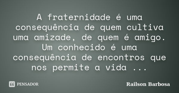 A fraternidade é uma consequência de quem cultiva uma amizade, de quem é amigo. Um conhecido é uma consequência de encontros que nos permite a vida ...... Frase de Railson Barbosa.