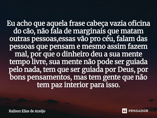 Eu acho que aquela frase cabeça vazia oficina do cão, não fala de marginais que matam outras pessoas,essas vão pro céu, falam das pessoas que pensam e mesmo as... Frase de Railson Elias de Araújo.