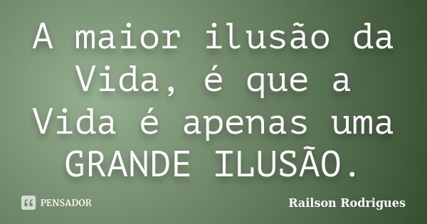 A maior ilusão da Vida, é que a Vida é apenas uma GRANDE ILUSÃO.... Frase de Railson Rodrigues.