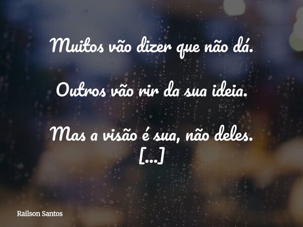 Muitos vão dizer que não dá. Outros vão rir da sua ideia. Mas a visão é sua, não deles. Se você acredita, lute por isso.... Frase de Railson Santos.