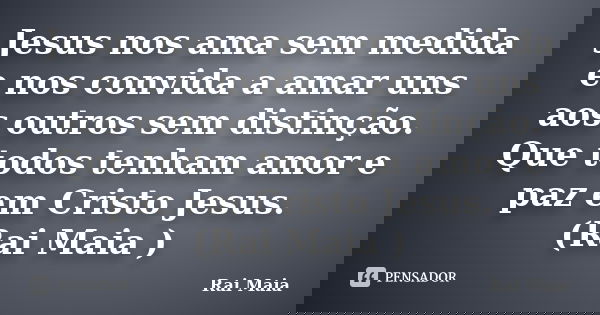 Jesus nos ama sem medida e nos convida a amar uns aos outros sem distinção. Que todos tenham amor e paz em Cristo Jesus. (Rai Maia )... Frase de Rai Maia.