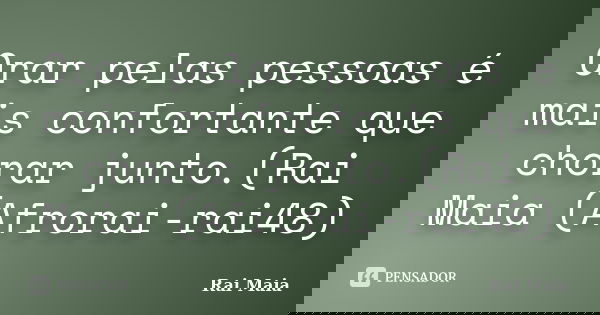 Orar pelas pessoas é mais confortante que chorar junto.(Rai Maia (Afrorai-rai48)... Frase de Rai Maia.
