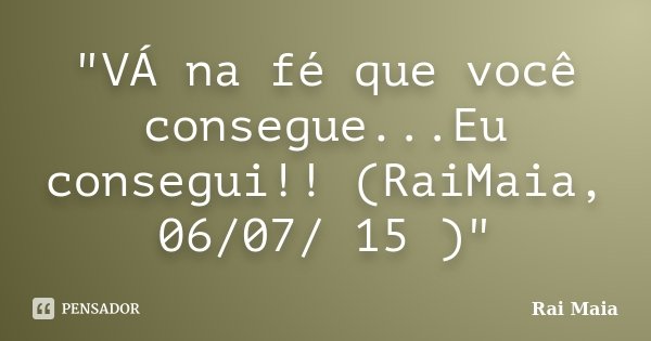 "VÁ na fé que você consegue...Eu consegui!! (RaiMaia, 06/07/ 15 )"... Frase de Rai Maia.