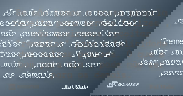 Se não temos a nossa própria receita para sermos felizes , não queiramos receitar "remédios" para a felicidade das outras pessoas. O que é bom para mi... Frase de Rai Maia.