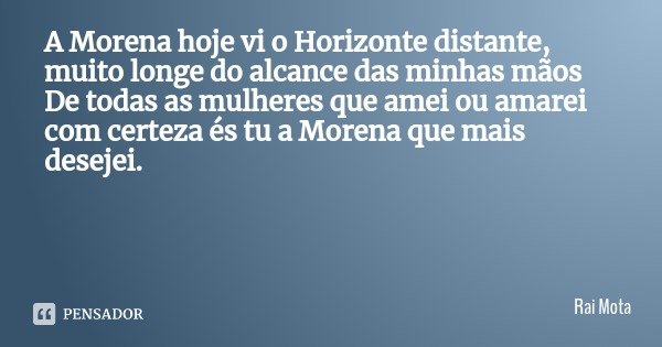 A Morena hoje vi o Horizonte distante, muito longe do alcance das minhas mãos
De todas as mulheres que amei ou amarei com certeza és tu a Morena que mais deseje... Frase de Rai Mota.