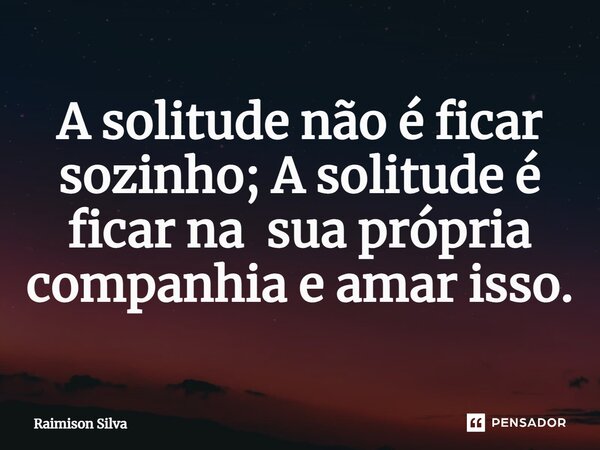 A solitude não é ficar sozinho; A solitude é ficar na sua própria companhia e amar isso.... Frase de Raimison Silva.