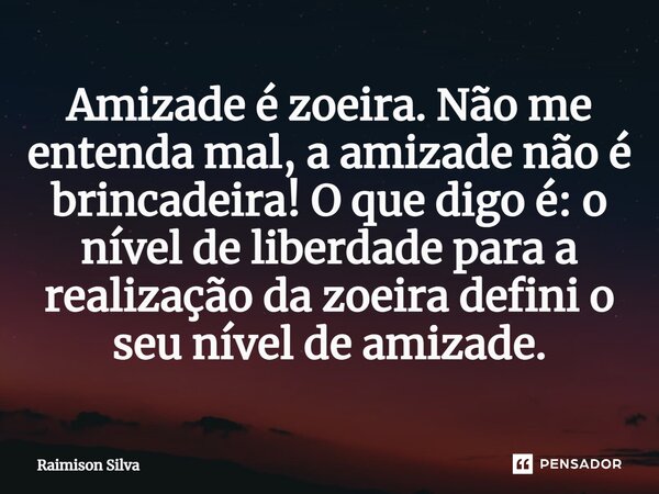 Amizade é zoeira.Não me entenda mal, a amizade não é brincadeira! O que digo é: o nível de liberdade para a realização da zoeira defini o seu nível de amizade.... Frase de Raimison Silva.