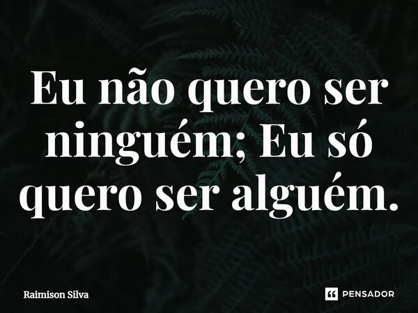 Eu não quero ser ninguém; Eu só quero ser alguém.... Frase de Raimison Silva.