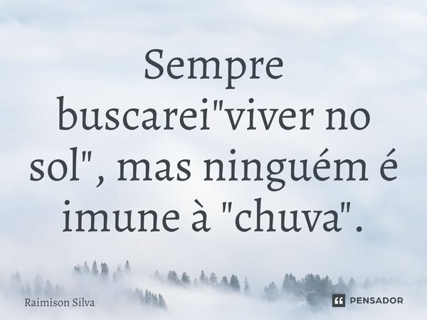 Sempre buscarei "viver no sol", mas ninguém é imune à "chuva".... Frase de Raimison Silva.