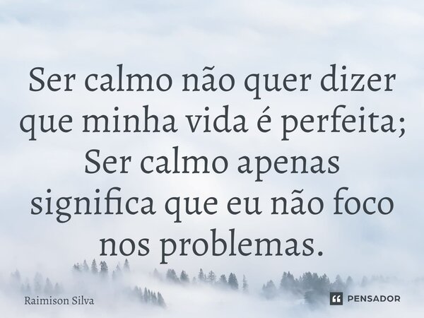 ⁠Ser calmo não quer dizer que minha vida é perfeita; Ser calmo apenas significa que eu não foco nos problemas.... Frase de Raimison Silva.