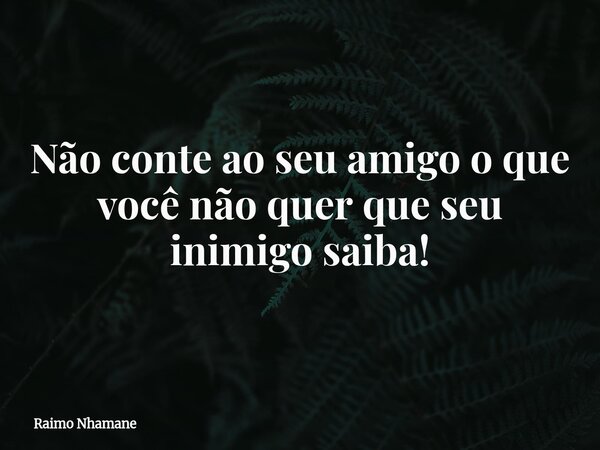 Não conte ao seu amigo o que você não quer que seu inimigo saiba!... Frase de Raimo Nhamane.
