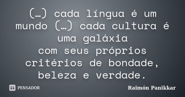 (…) cada língua é um mundo (…) cada cultura é uma galáxia com seus próprios critérios de bondade, beleza e verdade.... Frase de Raimón Panikkar.