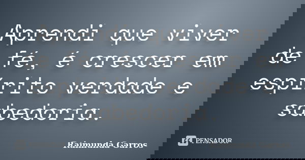 Aprendi que viver de fé, é crescer em espírito verdade e sabedoria.... Frase de Raimunda Garros.