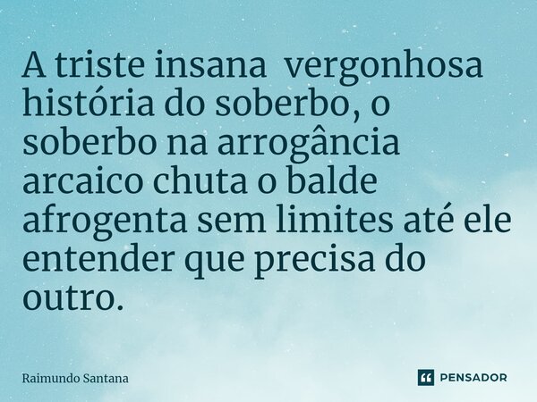 ⁠A triste insana vergonhosa história do soberbo, o soberbo na arrogância arcaico chuta o balde afrogenta sem limites até ele entender que precisa do outro.... Frase de RAIMUNDO.