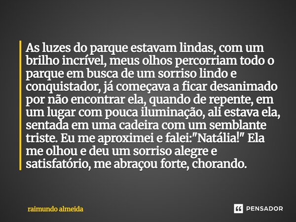 As luzes do parque estavam lindas, com um brilho incrível, meus olhos percorriam todo o parque em busca de um sorriso lindo e conquistador, já começava a ficar ... Frase de raimundo almeida.