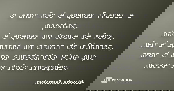o amor não é apenas frases e poesias, não é apenas um toque de mãos, não é apenas um cruzar de olhares, amor é uma substancia viva que nasse em dois corações.... Frase de raimundo almeida.