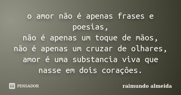 o amor não é apenas frases e poesias, não é apenas um toque de mãos, não é apenas um cruzar de olhares, amor é uma substancia viva que nasse em dois corações.... Frase de raimundo almeida.