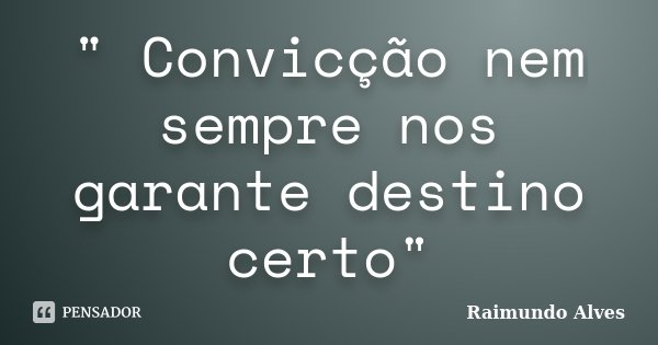" Convicção nem sempre nos garante destino certo"... Frase de Raimundo Alves.