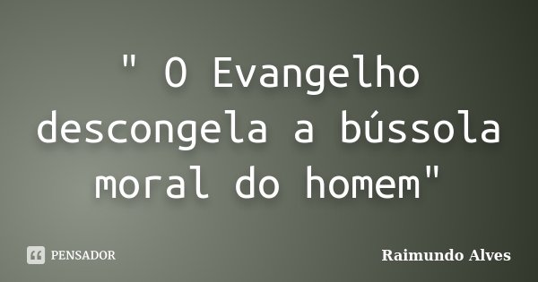 " O Evangelho descongela a bússola moral do homem"... Frase de Raimundo Alves.