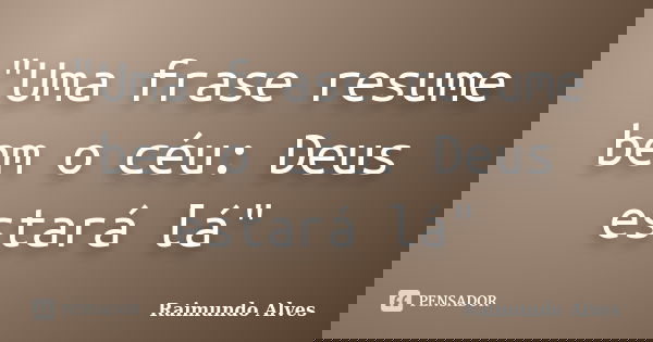"Uma frase resume bem o céu: Deus estará lá"... Frase de Raimundo Alves.