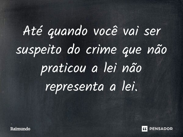 ⁠Até quando você vai ser suspeito do crime que não praticou a lei não representa a lei.... Frase de RAIMUNDO.