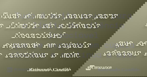Tudo é muito pouco para o limite do silêncio insaciável que se expande em cúpula côncava e contínua a mim.... Frase de Raimundo Candido.