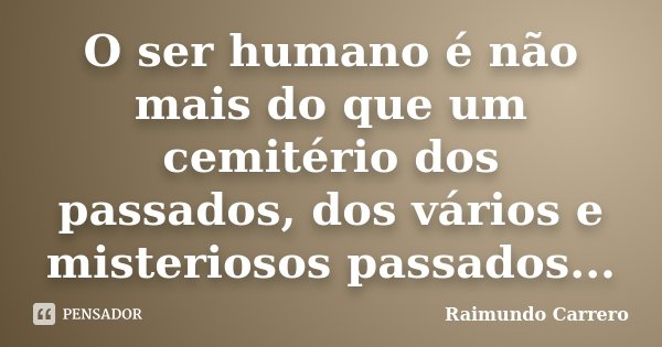 O ser humano é não mais do que um cemitério dos passados, dos vários e misteriosos passados...... Frase de Raimundo Carrero.