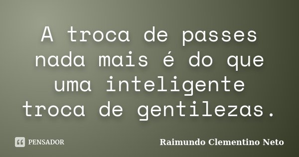 A troca de passes nada mais é do que uma inteligente troca de gentilezas.... Frase de Raimundo Clementino Neto.