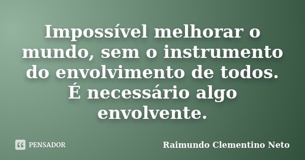 Impossível melhorar o mundo, sem o instrumento do envolvimento de todos. É necessário algo envolvente.... Frase de Raimundo Clementino Neto.