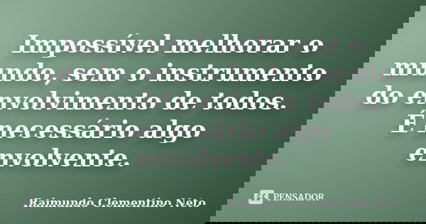 Impossível melhorar o mundo, sem o instrumento do envolvimento de todos. É necessário algo envolvente.... Frase de Raimundo Clementino Neto.
