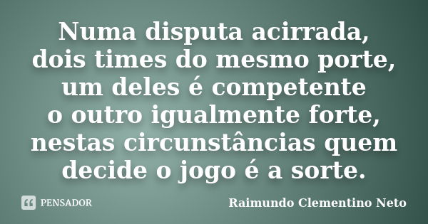 Numa disputa acirrada, dois times do mesmo porte, um deles é competente o outro igualmente forte, nestas circunstâncias quem decide o jogo é a sorte.... Frase de Raimundo Clementino Neto.