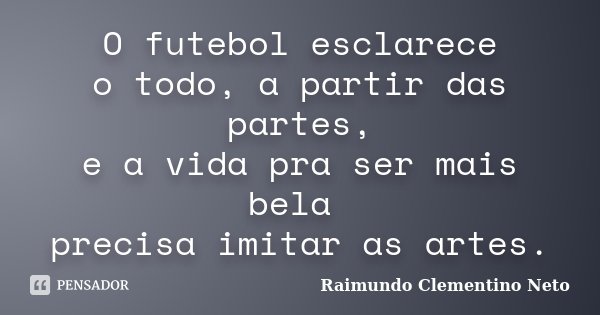 O futebol esclarece o todo, a partir das partes, e a vida pra ser mais bela precisa imitar as artes.... Frase de Raimundo Clementino Neto.