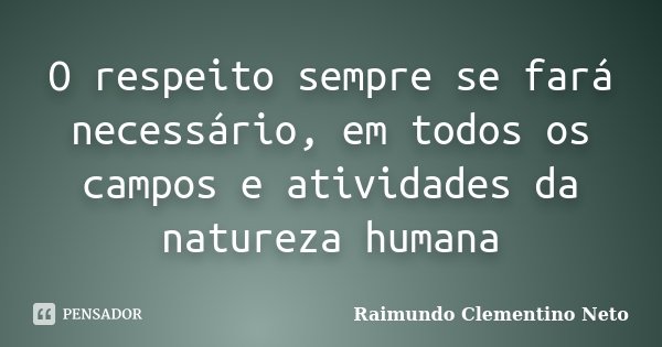 O respeito sempre se fará necessário, em todos os campos e atividades da natureza humana... Frase de Raimundo Clementino Neto.