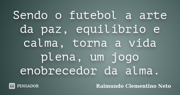 Sendo o futebol a arte da paz, equilíbrio e calma, torna a vida plena, um jogo enobrecedor da alma.... Frase de Raimundo Clementino Neto.