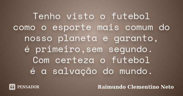 Tenho visto o futebol como o esporte mais comum do nosso planeta e garanto, é primeiro,sem segundo. Com certeza o futebol é a salvação do mundo.... Frase de Raimundo Clementino Neto.