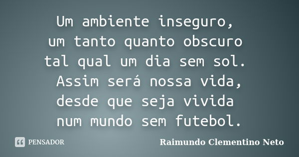 Um ambiente inseguro, um tanto quanto obscuro tal qual um dia sem sol. Assim será nossa vida, desde que seja vivida num mundo sem futebol.... Frase de Raimundo Clementino Neto.