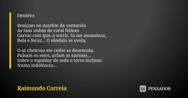 Desdéns Realçam no marfim da ventarola As tuas unhas de coral felinas Garras com que, a sorrir, tu me assassinas, Bela e feroz... O sândalo se evola; O ar cheir... Frase de Raimundo Correia.