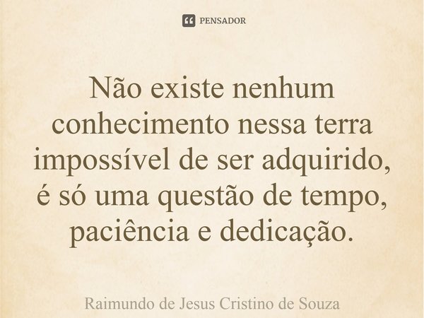 ⁠Não existe nenhum conhecimento nessa terra impossível de ser adquirido, é só uma questão de tempo, paciência e dedicação.... Frase de Raimundo de Jesus Cristino de Souza.