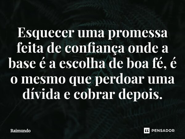 ⁠⁠Esquecer uma promessa feita de confiança onde a base é a escolha de boa fé, é o mesmo que perdoar uma dívida e cobrar depois.... Frase de RAIMUNDO.