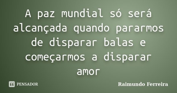 A paz mundial só será alcançada quando pararmos de disparar balas e começarmos a disparar amor... Frase de Raimundo Ferreira.