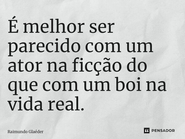 ⁠É melhor ser parecido com um ator na ficção do que com um boi na vida real.... Frase de Raimundo Glaéder.