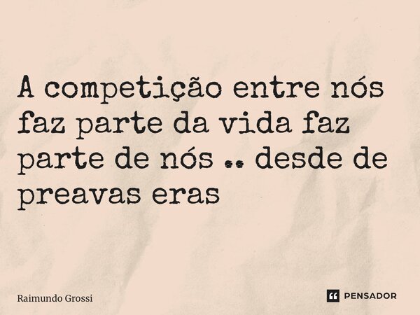 ⁠A competição entre nós faz parte da vida faz parte de nós .. desde de preavas eras... Frase de Raimundo grossi.